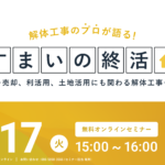 【2024.10.17開催】解体工事のプロが語る『すまいの終活』ウェビナー 〜売却、利活用、土地活用にも関わる解体工事を解説〜