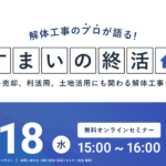 【2024.12.18開催】解体工事のプロが語る『すまいの終活』ウェビナー 〜売却、利活用、土地活用にも関わる解体工事を解説〜